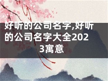 好听的公司名字,好听的公司名字大全2023寓意