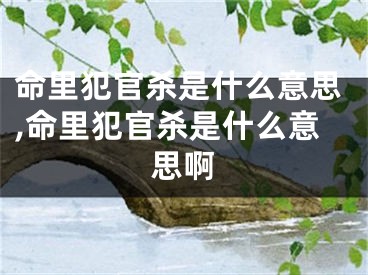 命里犯官杀是什么意思,命里犯官杀是什么意思啊