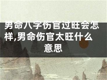 男命八字伤官过旺会怎样,男命伤官太旺什么意思