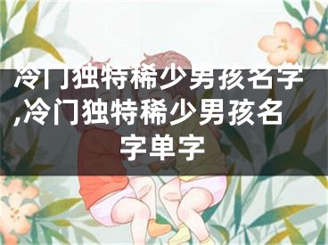 冷门独特稀少男孩名字,冷门独特稀少男孩名字单字