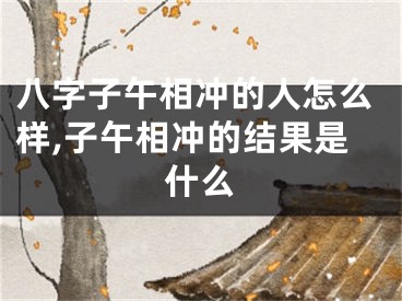 八字子午相冲的人怎么样,子午相冲的结果是什么
