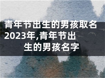 青年节出生的男孩取名2023年,青年节出生的男孩名字