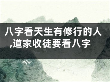 八字看天生有修行的人,道家收徒要看八字