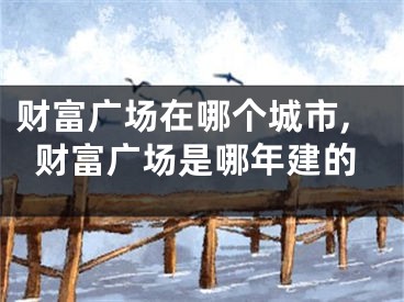 财富广场在哪个城市,财富广场是哪年建的