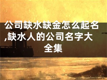 公司缺水缺金怎么起名,缺水人的公司名字大全集