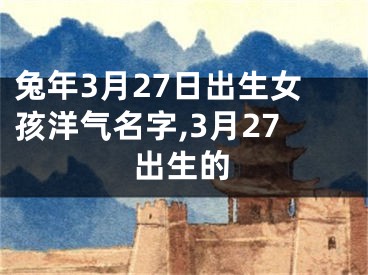 兔年3月27日出生女孩洋气名字,3月27出生的