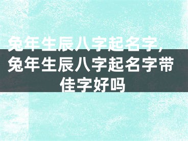 兔年生辰八字起名字,兔年生辰八字起名字带佳字好吗