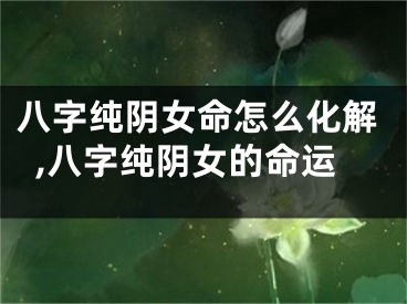 八字纯阴女命怎么化解,八字纯阴女的命运