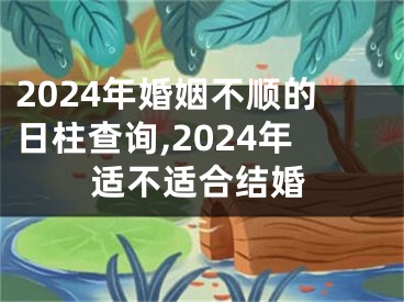 2024年婚姻不顺的日柱查询,2024年适不适合结婚