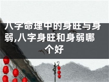 八字命理中的身旺与身弱,八字身旺和身弱哪个好