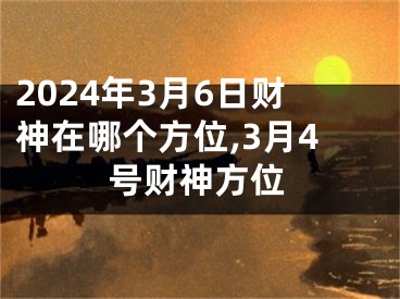 2024年3月6日财神在哪个方位,3月4号财神方位
