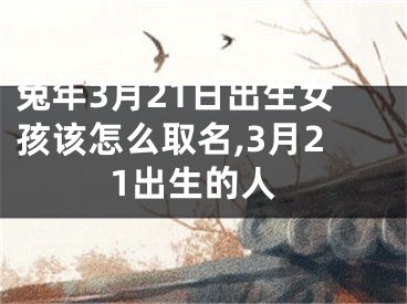 兔年3月21日出生女孩该怎么取名,3月21出生的人
