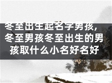 冬至出生起名字男孩,冬至男孩冬至出生的男孩取什么小名好名好