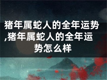 猪年属蛇人的全年运势,猪年属蛇人的全年运势怎么样