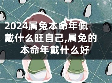 2024属兔本命年佩戴什么旺自己,属兔的本命年戴什么好