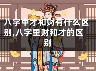 八字中才和财有什么区别,八字里财和才的区别