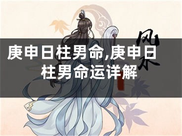 庚申日柱男命,庚申日柱男命运详解