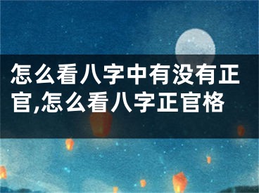 怎么看八字中有没有正官,怎么看八字正官格