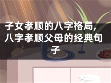 子女孝顺的八字格局,八字孝顺父母的经典句子