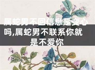 属蛇男不回信息是变心吗,属蛇男不联系你就是不爱你