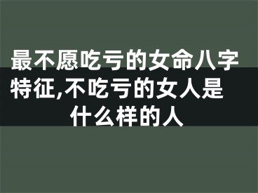 最不愿吃亏的女命八字特征,不吃亏的女人是什么样的人