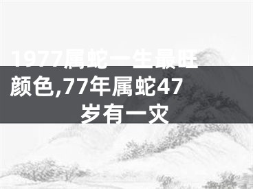 1977属蛇一生最旺颜色,77年属蛇47岁有一灾
