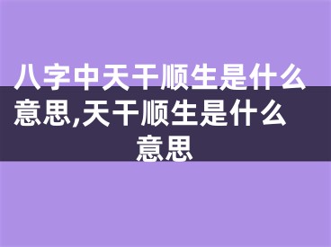 八字中天干顺生是什么意思,天干顺生是什么意思