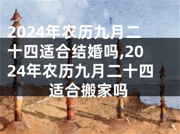 2024年农历九月二十四适合结婚吗,2024年农历九月二十四适合搬家吗
