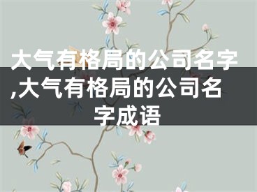 大气有格局的公司名字,大气有格局的公司名字成语