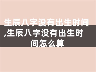 生辰八字没有出生时间,生辰八字没有出生时间怎么算
