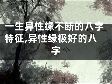 一生异性缘不断的八字特征,异性缘极好的八字