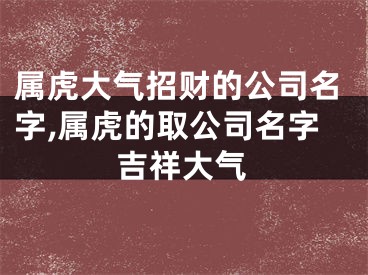 属虎大气招财的公司名字,属虎的取公司名字吉祥大气