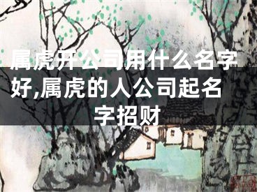 属虎开公司用什么名字好,属虎的人公司起名字招财