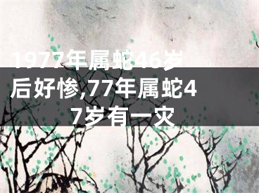 1977年属蛇46岁后好惨,77年属蛇47岁有一灾