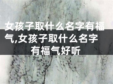女孩子取什么名字有福气,女孩子取什么名字有福气好听
