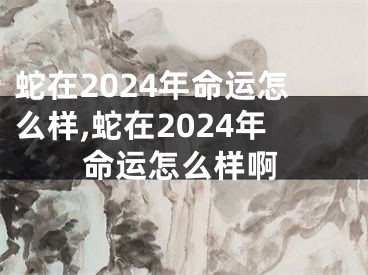 蛇在2024年命运怎么样,蛇在2024年命运怎么样啊