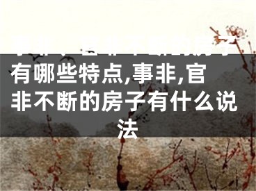 事非、官非不断的房子有哪些特点,事非,官非不断的房子有什么说法