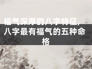 福气深厚的八字特征,八字最有福气的五种命格