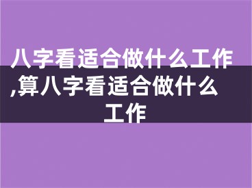 八字看适合做什么工作,算八字看适合做什么工作