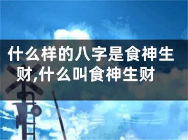 什么样的八字是食神生财,什么叫食神生财