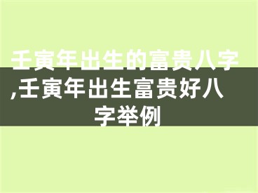 壬寅年出生的富贵八字,壬寅年出生富贵好八字举例