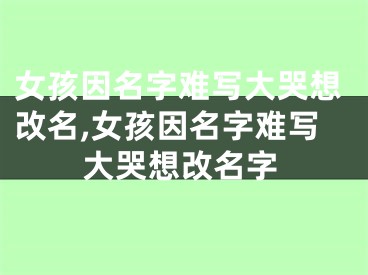 女孩因名字难写大哭想改名,女孩因名字难写大哭想改名字