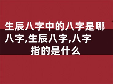 生辰八字中的八字是哪八字,生辰八字,八字指的是什么