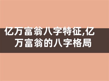亿万富翁八字特征,亿万富翁的八字格局