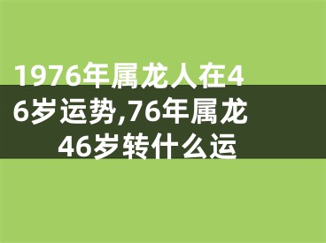 1976年属龙人在46岁运势,76年属龙46岁转什么运