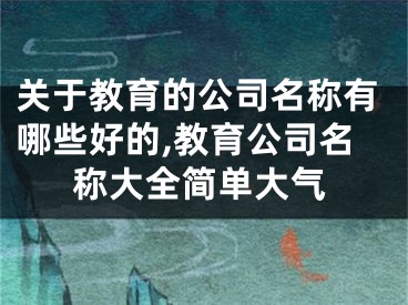 关于教育的公司名称有哪些好的,教育公司名称大全简单大气