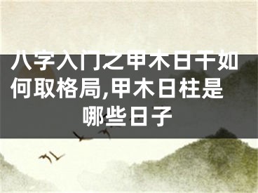 八字入门之甲木日干如何取格局,甲木日柱是哪些日子