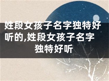 姓段女孩子名字独特好听的,姓段女孩子名字独特好听