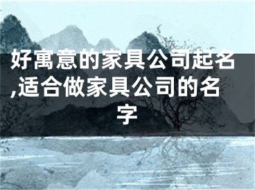 好寓意的家具公司起名,适合做家具公司的名字