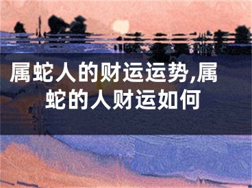 属蛇人的财运运势,属蛇的人财运如何